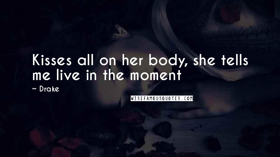Drake Quotes: Kisses all on her body, she tells me live in the moment