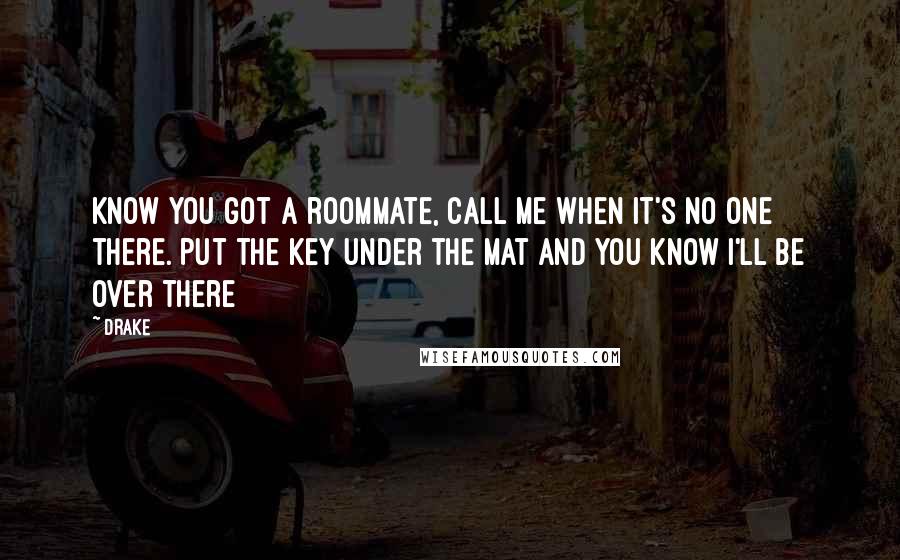 Drake Quotes: Know you got a roommate, call me when it's no one there. Put the key under the mat and you know I'll be over there