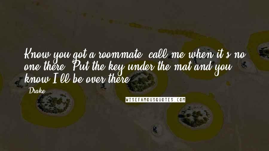 Drake Quotes: Know you got a roommate, call me when it's no one there. Put the key under the mat and you know I'll be over there