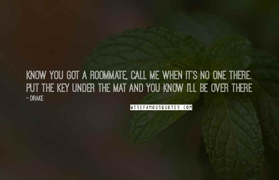 Drake Quotes: Know you got a roommate, call me when it's no one there. Put the key under the mat and you know I'll be over there