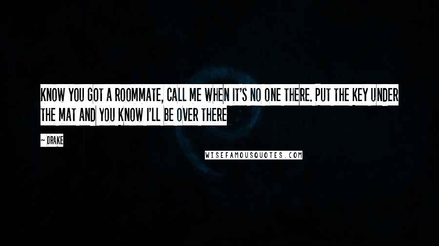 Drake Quotes: Know you got a roommate, call me when it's no one there. Put the key under the mat and you know I'll be over there