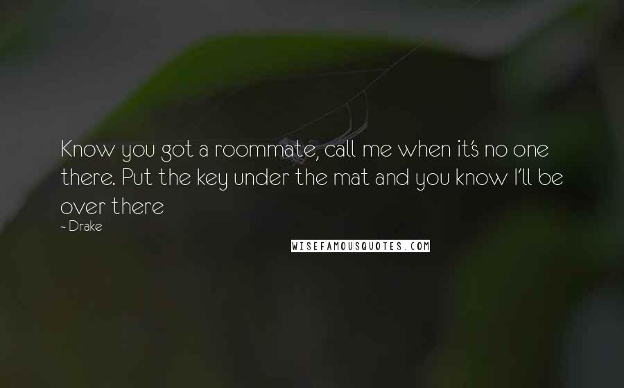 Drake Quotes: Know you got a roommate, call me when it's no one there. Put the key under the mat and you know I'll be over there