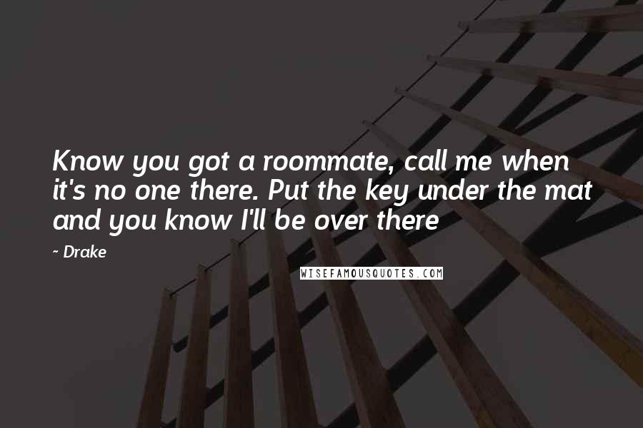 Drake Quotes: Know you got a roommate, call me when it's no one there. Put the key under the mat and you know I'll be over there