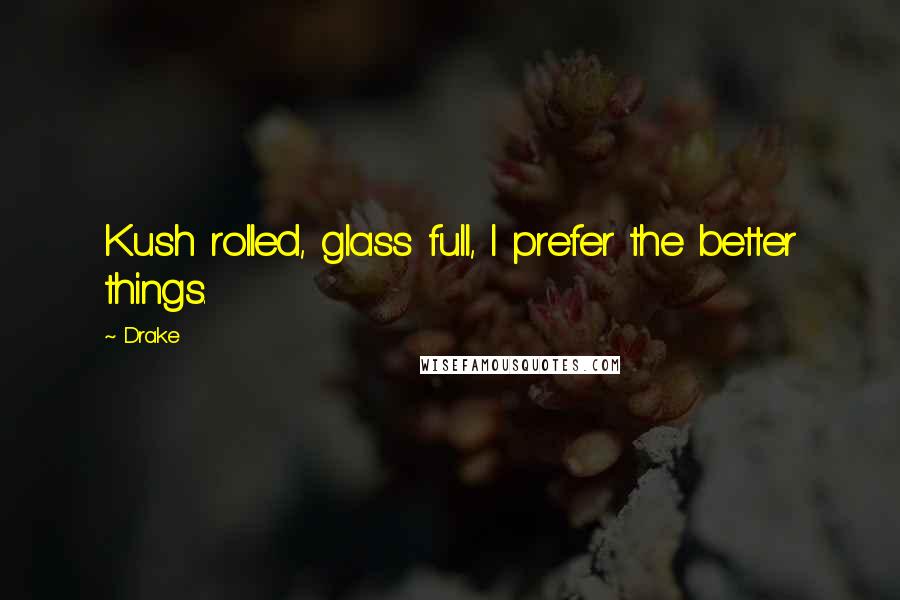 Drake Quotes: Kush rolled, glass full, I prefer the better things.