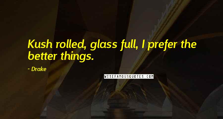 Drake Quotes: Kush rolled, glass full, I prefer the better things.