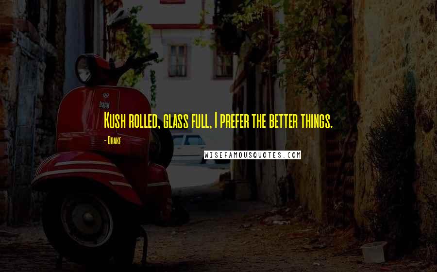 Drake Quotes: Kush rolled, glass full, I prefer the better things.