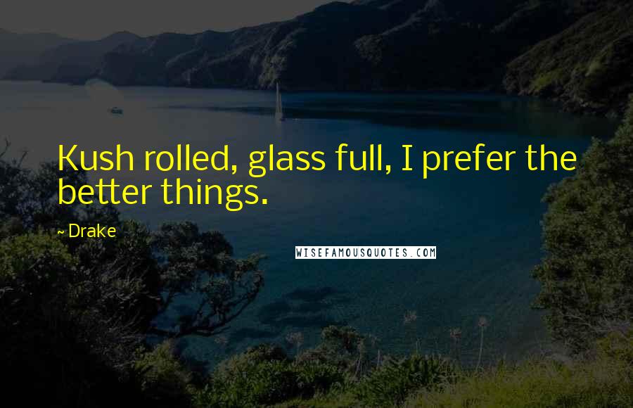 Drake Quotes: Kush rolled, glass full, I prefer the better things.