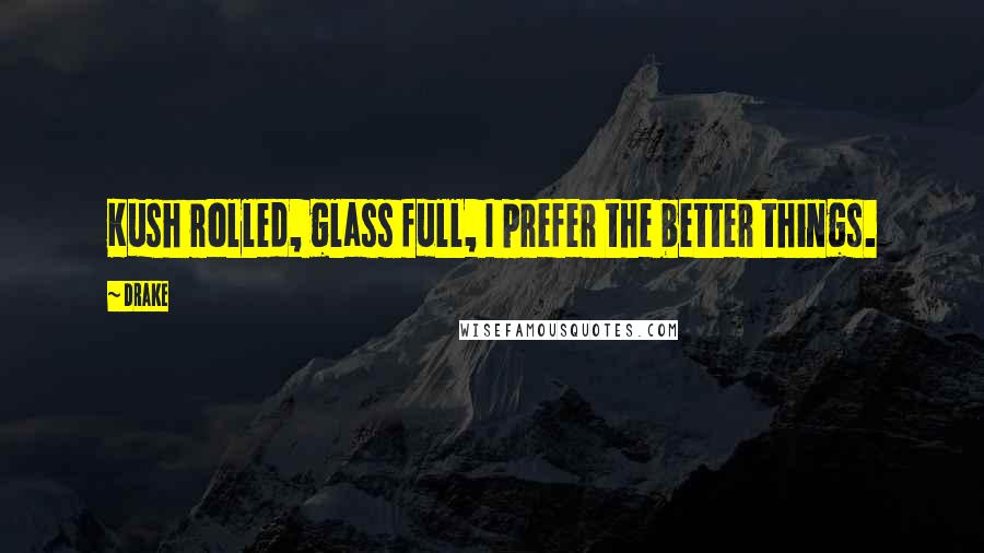 Drake Quotes: Kush rolled, glass full, I prefer the better things.