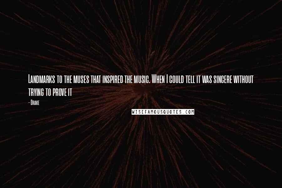 Drake Quotes: Landmarks to the muses that inspired the music. When I could tell it was sincere without trying to prove it