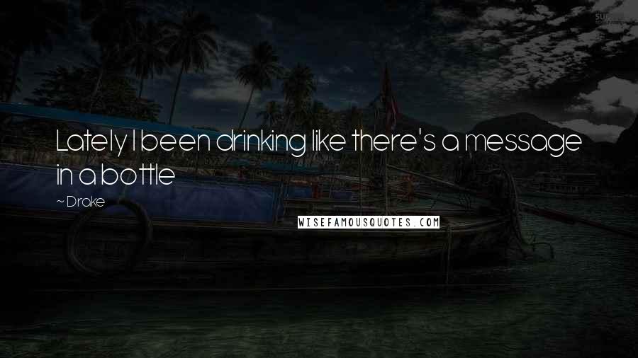 Drake Quotes: Lately I been drinking like there's a message in a bottle