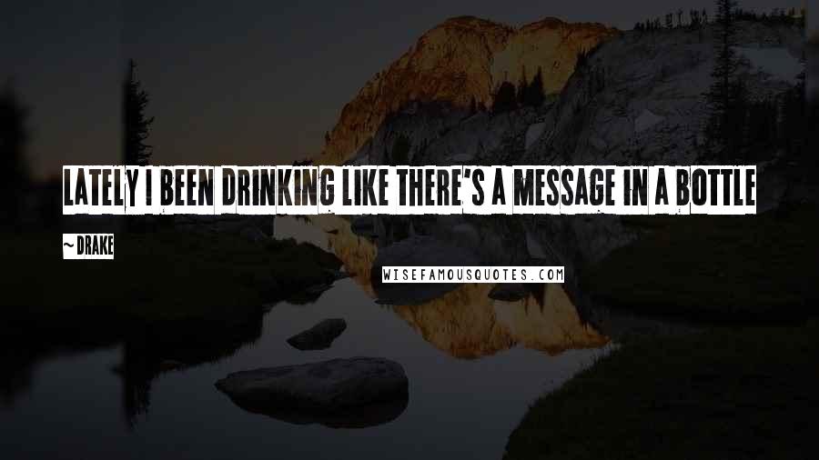 Drake Quotes: Lately I been drinking like there's a message in a bottle