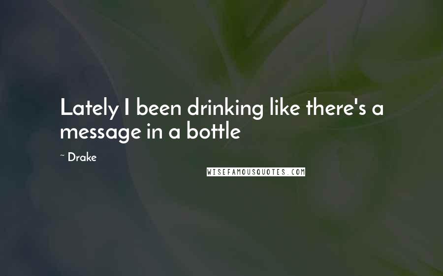 Drake Quotes: Lately I been drinking like there's a message in a bottle