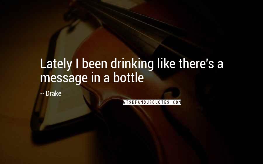 Drake Quotes: Lately I been drinking like there's a message in a bottle