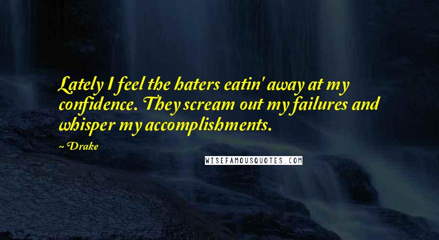 Drake Quotes: Lately I feel the haters eatin' away at my confidence. They scream out my failures and whisper my accomplishments.