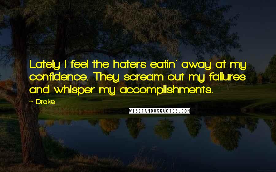Drake Quotes: Lately I feel the haters eatin' away at my confidence. They scream out my failures and whisper my accomplishments.