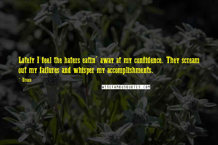 Drake Quotes: Lately I feel the haters eatin' away at my confidence. They scream out my failures and whisper my accomplishments.