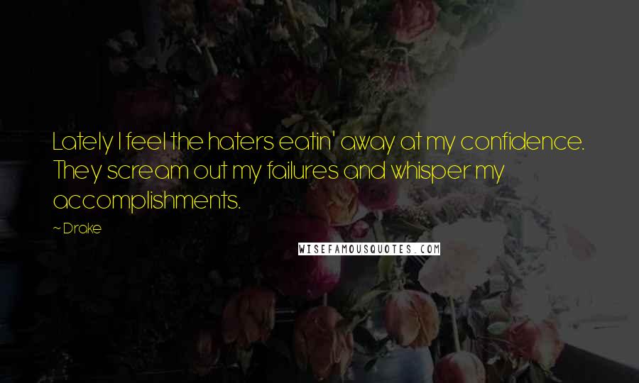 Drake Quotes: Lately I feel the haters eatin' away at my confidence. They scream out my failures and whisper my accomplishments.
