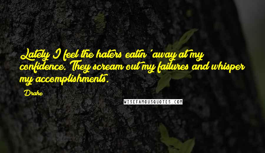 Drake Quotes: Lately I feel the haters eatin' away at my confidence. They scream out my failures and whisper my accomplishments.