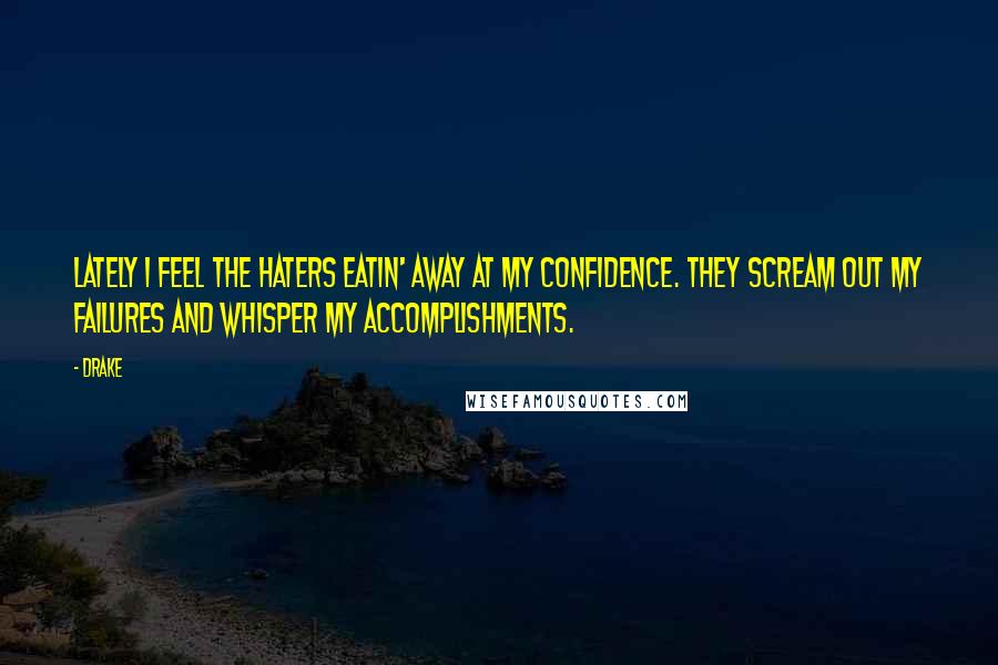 Drake Quotes: Lately I feel the haters eatin' away at my confidence. They scream out my failures and whisper my accomplishments.