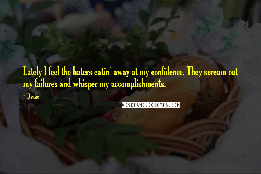 Drake Quotes: Lately I feel the haters eatin' away at my confidence. They scream out my failures and whisper my accomplishments.