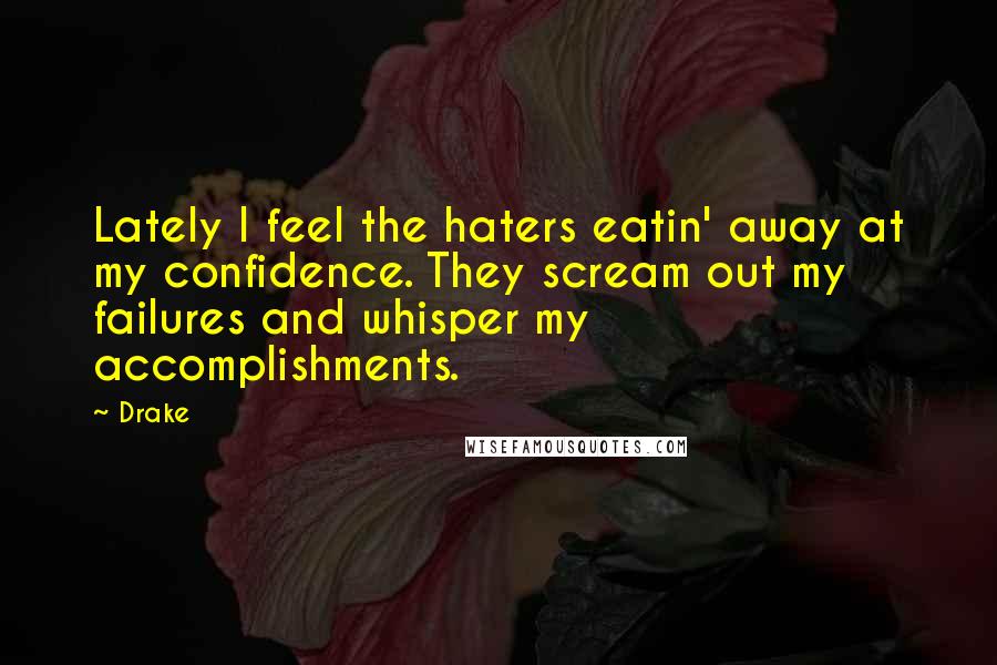 Drake Quotes: Lately I feel the haters eatin' away at my confidence. They scream out my failures and whisper my accomplishments.