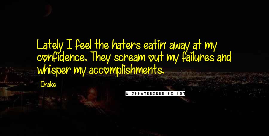 Drake Quotes: Lately I feel the haters eatin' away at my confidence. They scream out my failures and whisper my accomplishments.