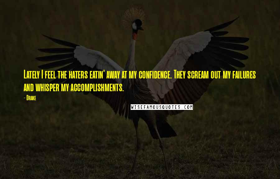 Drake Quotes: Lately I feel the haters eatin' away at my confidence. They scream out my failures and whisper my accomplishments.