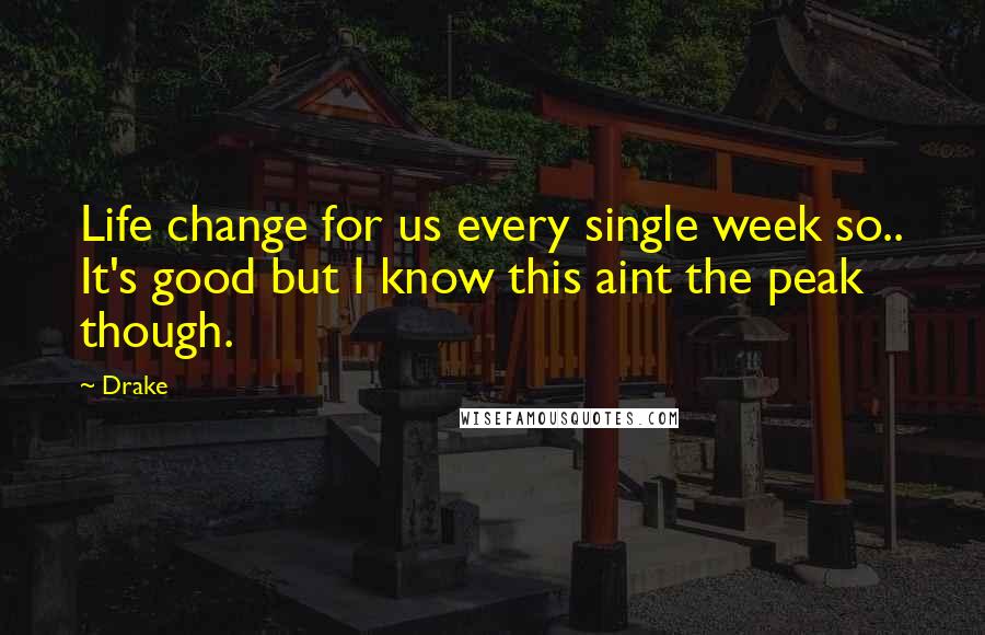 Drake Quotes: Life change for us every single week so.. It's good but I know this aint the peak though.