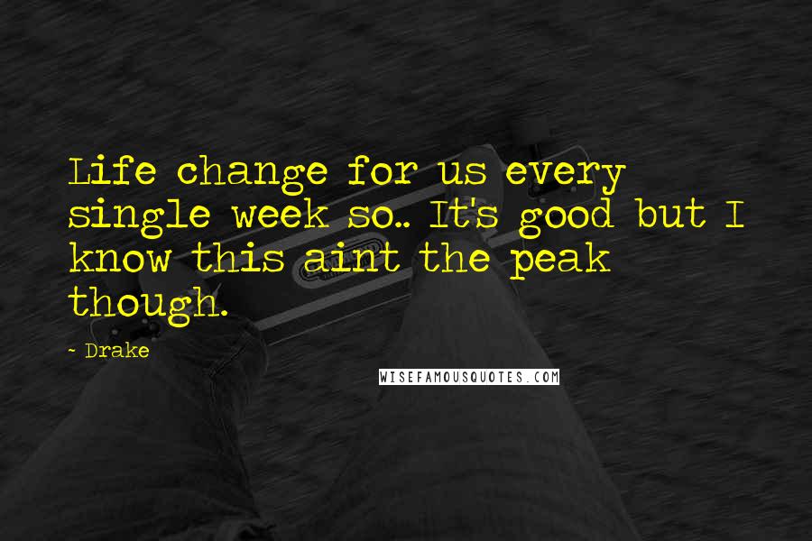 Drake Quotes: Life change for us every single week so.. It's good but I know this aint the peak though.