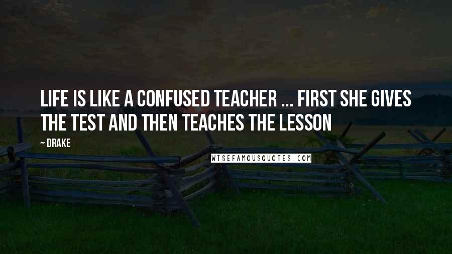 Drake Quotes: Life is like a confused teacher ... first she gives the test and then teaches the lesson