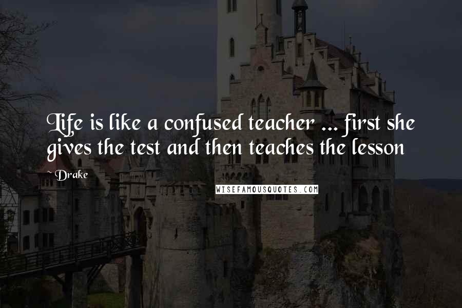 Drake Quotes: Life is like a confused teacher ... first she gives the test and then teaches the lesson