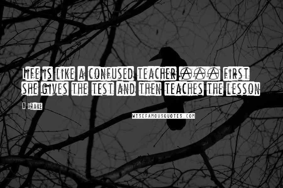Drake Quotes: Life is like a confused teacher ... first she gives the test and then teaches the lesson
