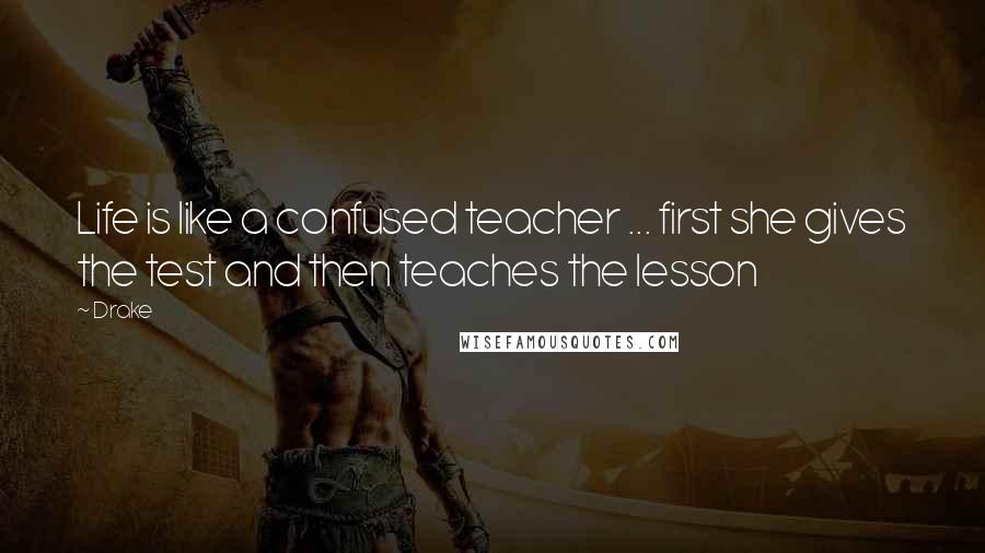 Drake Quotes: Life is like a confused teacher ... first she gives the test and then teaches the lesson