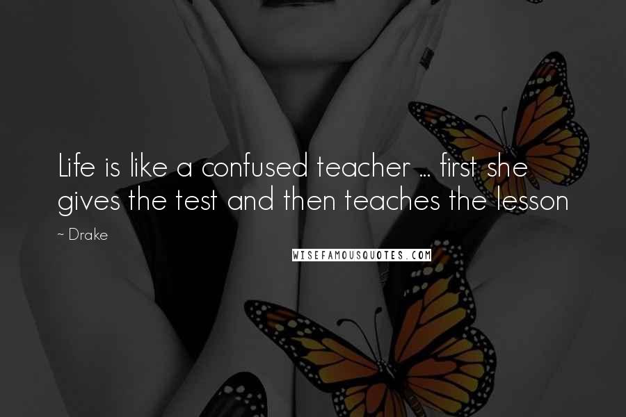 Drake Quotes: Life is like a confused teacher ... first she gives the test and then teaches the lesson