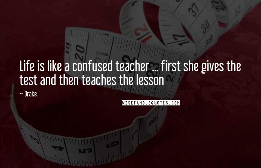 Drake Quotes: Life is like a confused teacher ... first she gives the test and then teaches the lesson
