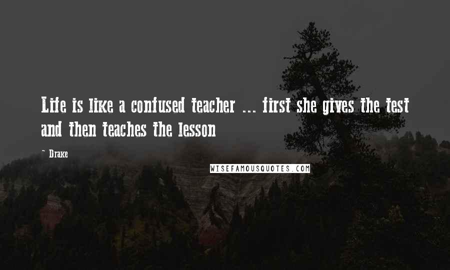 Drake Quotes: Life is like a confused teacher ... first she gives the test and then teaches the lesson