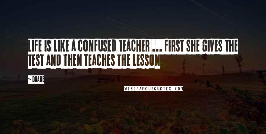 Drake Quotes: Life is like a confused teacher ... first she gives the test and then teaches the lesson