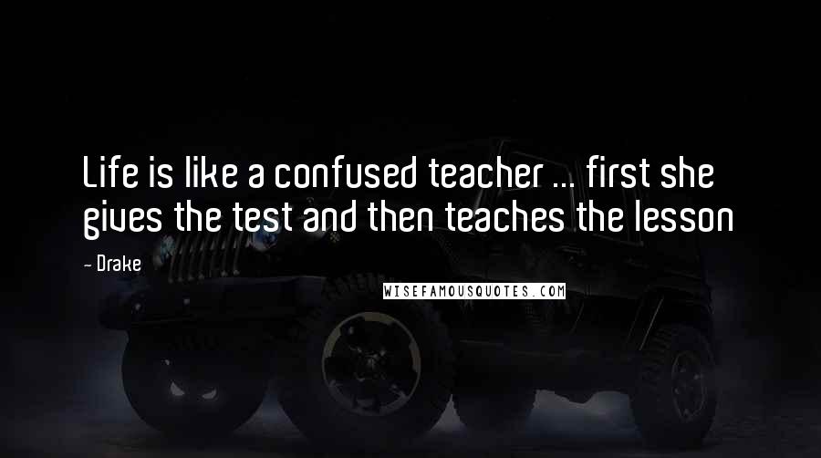 Drake Quotes: Life is like a confused teacher ... first she gives the test and then teaches the lesson