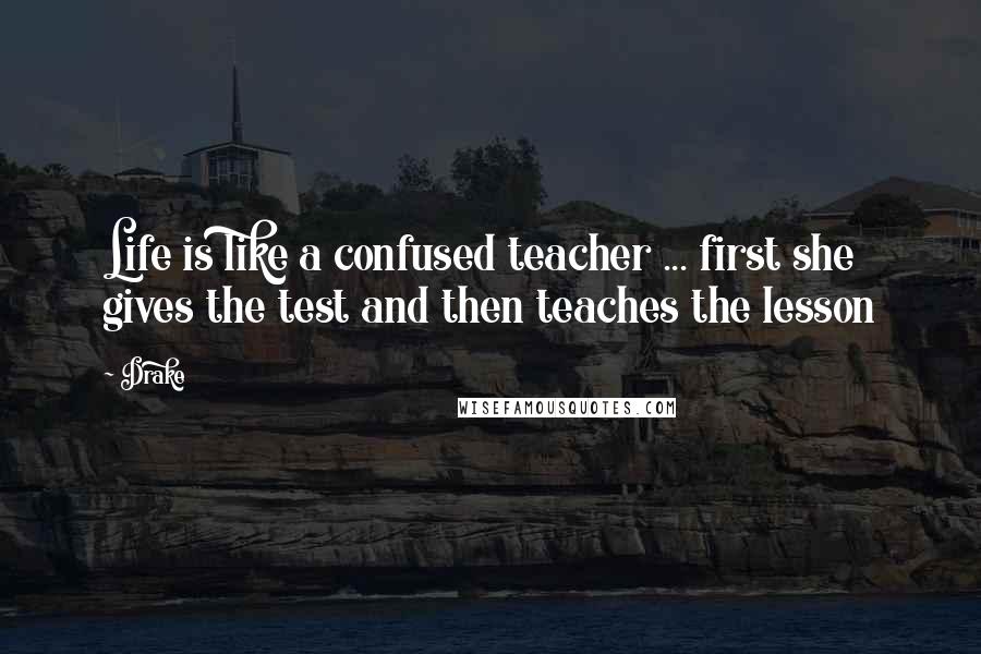 Drake Quotes: Life is like a confused teacher ... first she gives the test and then teaches the lesson