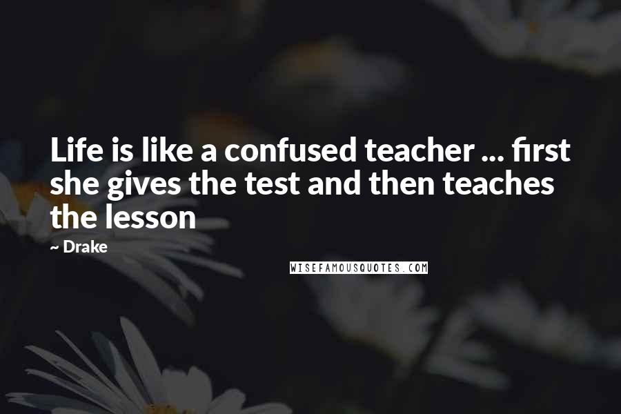Drake Quotes: Life is like a confused teacher ... first she gives the test and then teaches the lesson