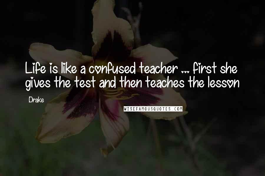 Drake Quotes: Life is like a confused teacher ... first she gives the test and then teaches the lesson