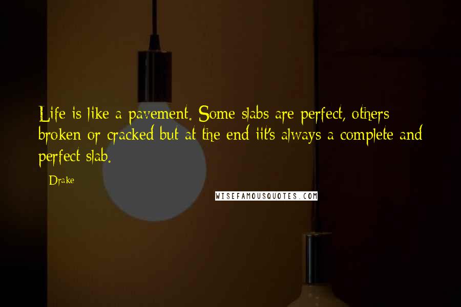 Drake Quotes: Life is like a pavement. Some slabs are perfect, others broken or cracked but at the end iit's always a complete and perfect slab.