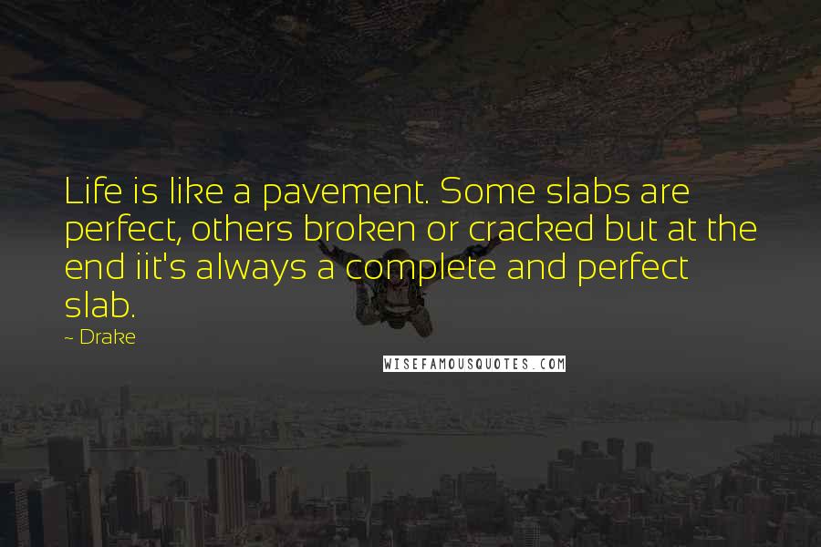 Drake Quotes: Life is like a pavement. Some slabs are perfect, others broken or cracked but at the end iit's always a complete and perfect slab.