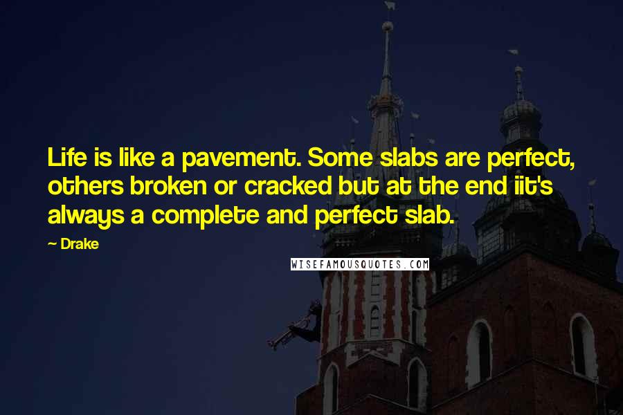 Drake Quotes: Life is like a pavement. Some slabs are perfect, others broken or cracked but at the end iit's always a complete and perfect slab.