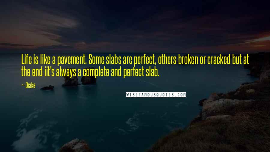 Drake Quotes: Life is like a pavement. Some slabs are perfect, others broken or cracked but at the end iit's always a complete and perfect slab.