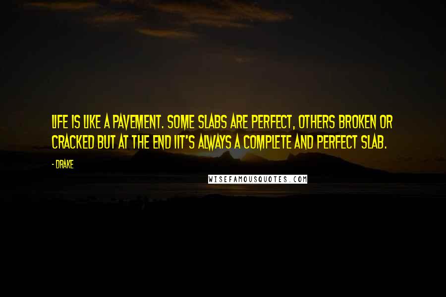 Drake Quotes: Life is like a pavement. Some slabs are perfect, others broken or cracked but at the end iit's always a complete and perfect slab.