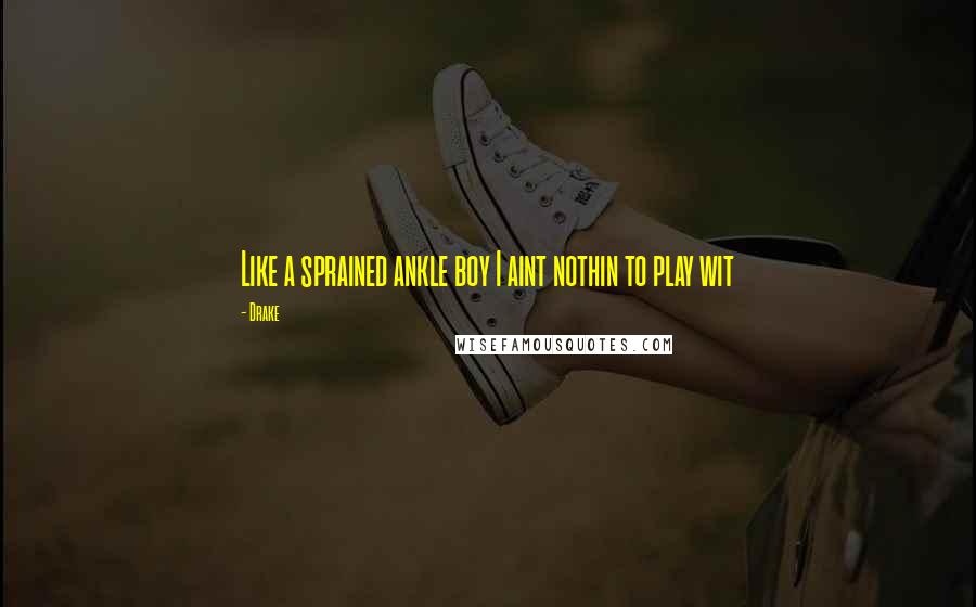 Drake Quotes: Like a sprained ankle boy I aint nothin to play wit