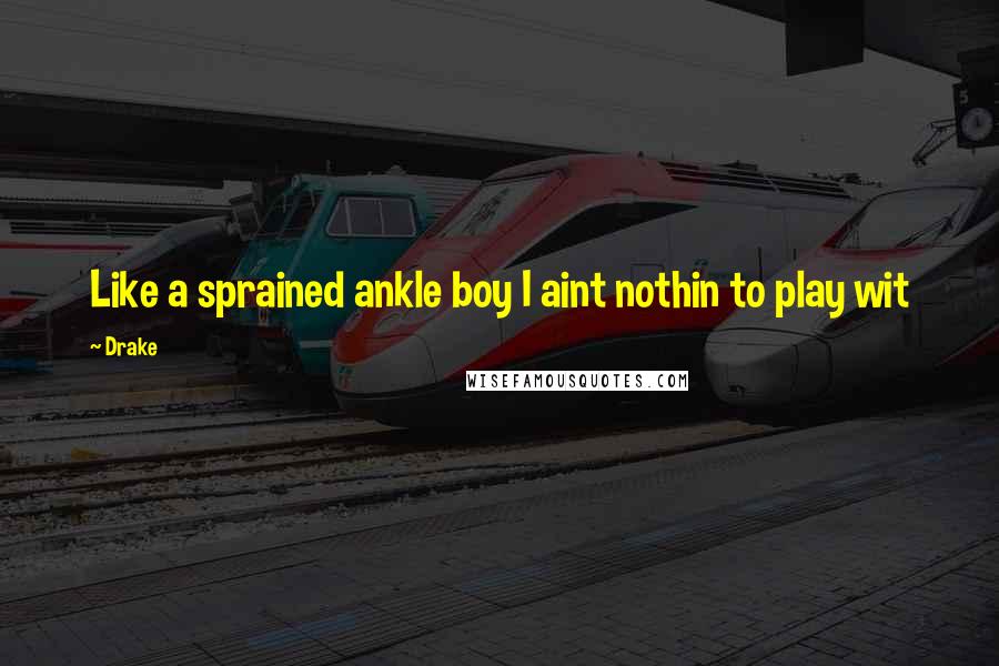 Drake Quotes: Like a sprained ankle boy I aint nothin to play wit