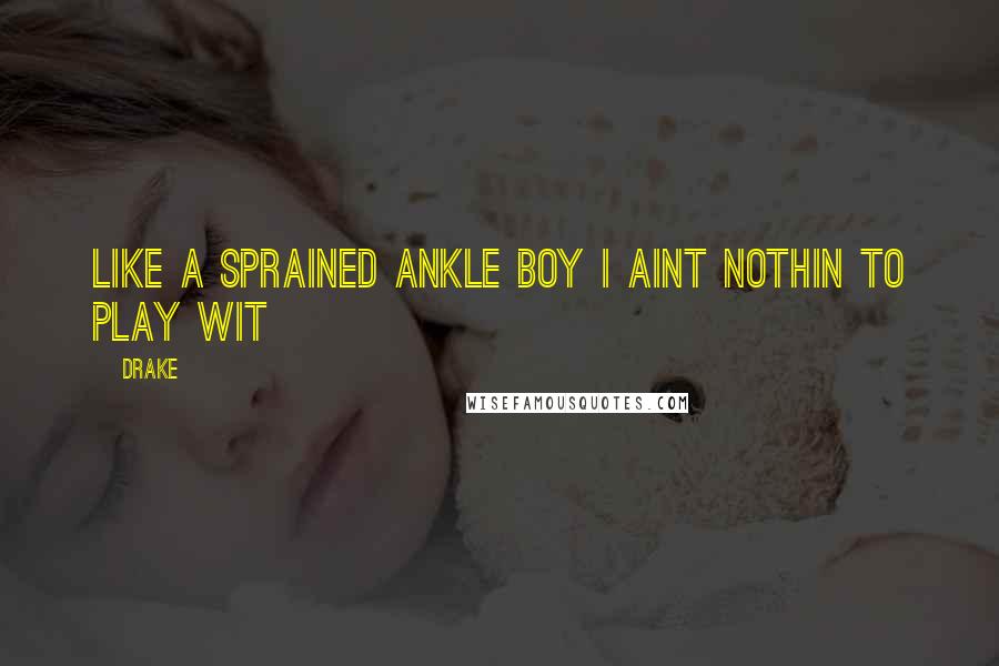 Drake Quotes: Like a sprained ankle boy I aint nothin to play wit