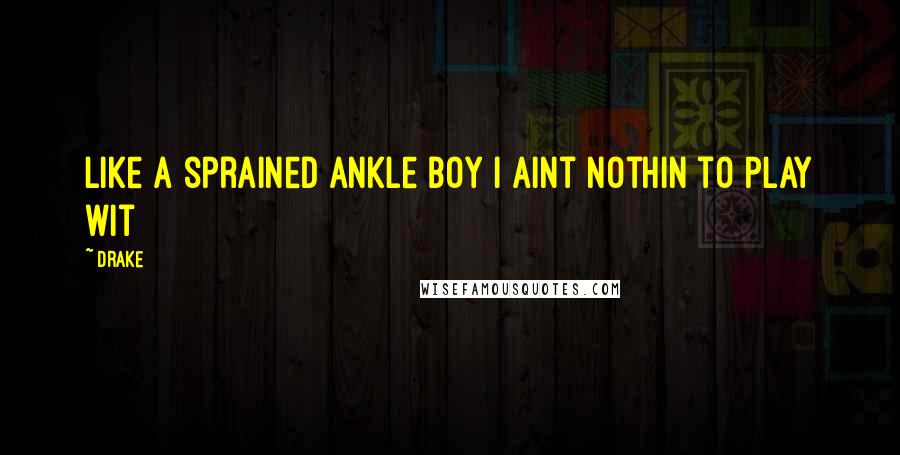 Drake Quotes: Like a sprained ankle boy I aint nothin to play wit